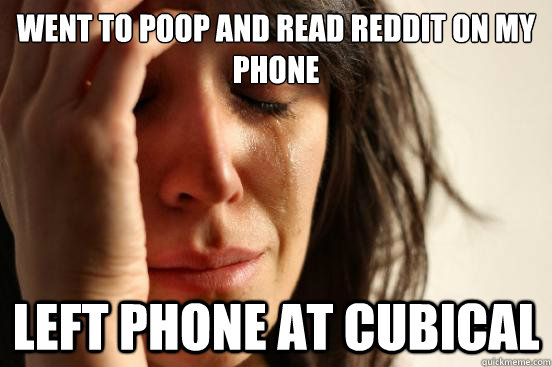 Went to poop and read Reddit on my phone Left phone at cubical   First World Problems