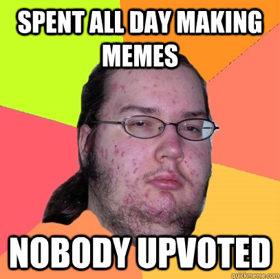 SPENT ALL DAY MAKING MEMES NOBODY UPVOTED  Butthurt Dweller