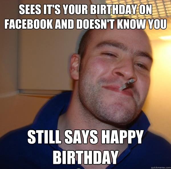 Sees it's your birthday on facebook and doesn't know you Still says happy birthday - Sees it's your birthday on facebook and doesn't know you Still says happy birthday  Misc