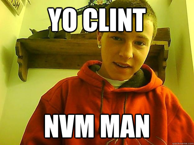 YO Clint nvm man - YO Clint nvm man  Cunt Man Clint