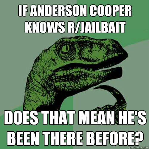 If anderson cooper knows r/jailbait does that mean he's been there before?  Philosoraptor