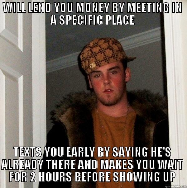 WILL LEND YOU MONEY BY MEETING IN A SPECIFIC PLACE TEXTS YOU EARLY BY SAYING HE'S ALREADY THERE AND MAKES YOU WAIT FOR 2 HOURS BEFORE SHOWING UP Scumbag Steve