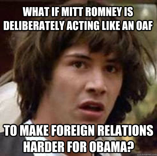 What if Mitt Romney is deliberately acting like an oaf to make foreign relations harder for Obama?  conspiracy keanu