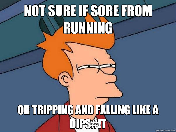 Not sure if sore from running or tripping and falling like a dips#!t  Futurama Fry