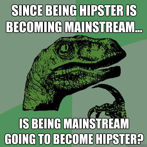 since being hipster is becoming mainstream... is being mainstream going to become hipster?  Philosoraptor