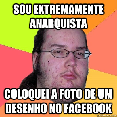 SOU EXTREMAMENTE ANARQUISTA COLOQUEI A FOTO DE UM DESENHO NO FACEBOOK - SOU EXTREMAMENTE ANARQUISTA COLOQUEI A FOTO DE UM DESENHO NO FACEBOOK  Butthurt Dweller