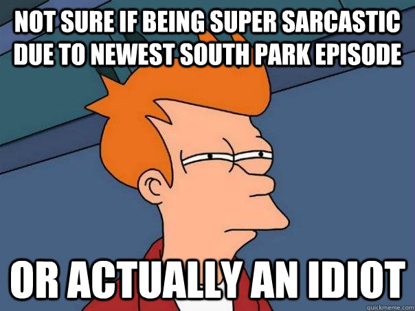 not sure if being super sarcastic due to newest south park episode or actually an idiot  Futurama Fry