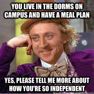 You live in the dorms on campus and have a meal plan  Yes, please tell me more about how you're so independent  - You live in the dorms on campus and have a meal plan  Yes, please tell me more about how you're so independent   Condescending Wonka