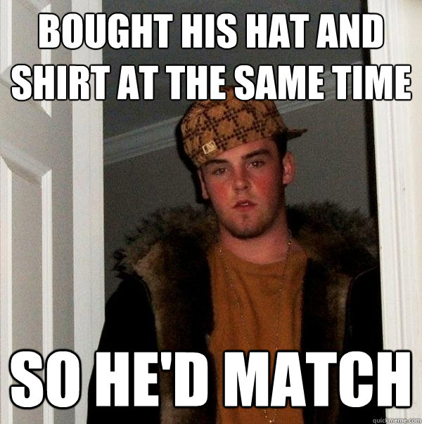 BOUGHT HIS HAT AND SHIRT AT THE SAME TIME SO HE'D MATCH - BOUGHT HIS HAT AND SHIRT AT THE SAME TIME SO HE'D MATCH  Scumbag Steve