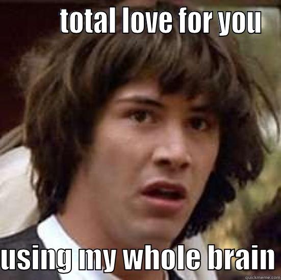 happy anniversary -          TOTAL LOVE FOR YOU  USING MY WHOLE BRAIN conspiracy keanu