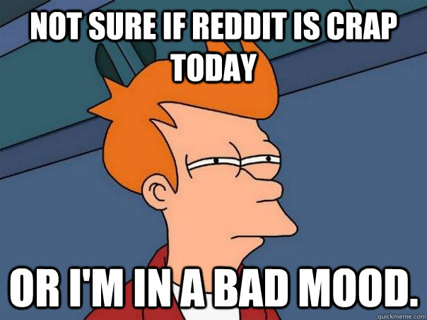 Not sure if Reddit is crap today Or I'm in a bad mood. - Not sure if Reddit is crap today Or I'm in a bad mood.  Futurama Fry