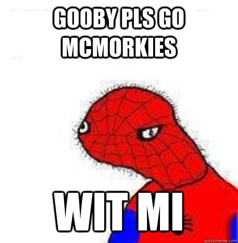 gooby pls go mcmorkies wit mi  