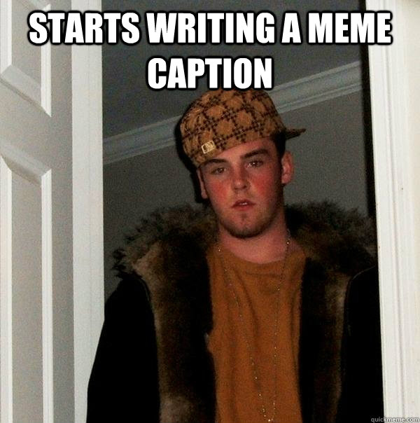 STARTS WRITING A MEME CAPTION   Scumbag Steve