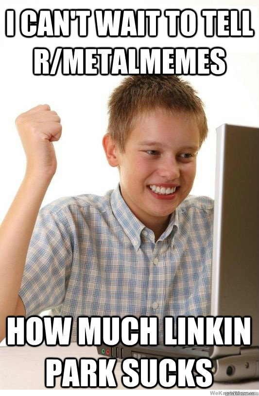 I can't wait to tell r/metalmemes how much linkin park sucks  First Day On Internet Kid