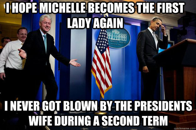 I hope michelle becomes the first lady again I never got blown by the presidents wife during a second term  Inappropriate Timing Bill Clinton