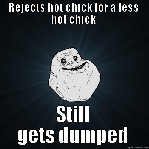 REJECTS HOT CHICK FOR A LESS HOT CHICK STILL GETS DUMPED Forever Alone