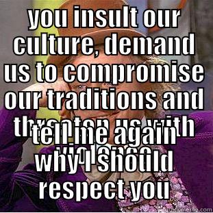 condescending wonka - YOU INSULT OUR CULTURE, DEMAND US TO COMPROMISE OUR TRADITIONS AND THREATEN US WITH VIOLENCE TELL ME AGAIN WHY I SHOULD RESPECT YOU Condescending Wonka