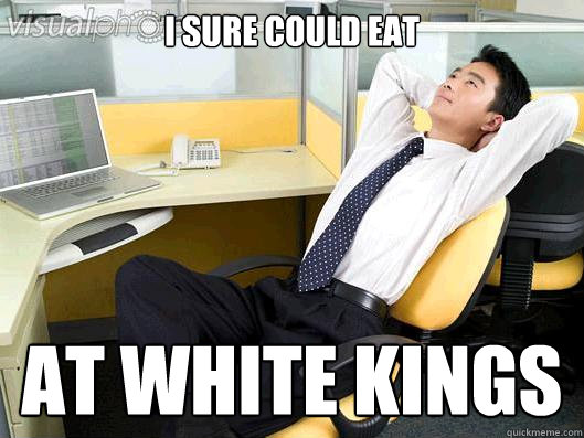 I sure could eat  at white kings   Office Thoughts