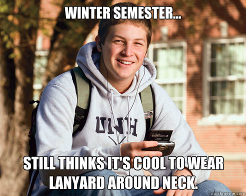 Winter Semester... Still thinks it's cool to wear lanyard around neck.  College Freshman