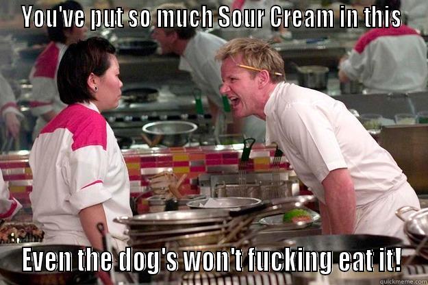 Sour Cream - YOU'VE PUT SO MUCH SOUR CREAM IN THIS EVEN THE DOG'S WON'T FUCKING EAT IT! Gordon Ramsay