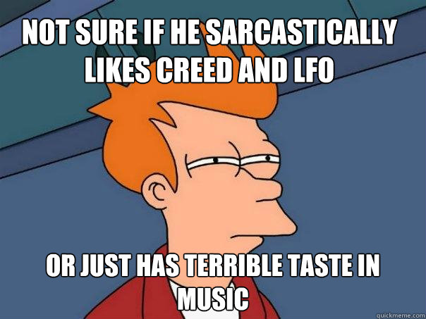 Not sure if he sarcastically likes Creed and LFO or just has terrible taste in music  Futurama Fry