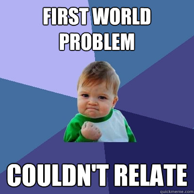 First world problem Couldn't relate - First world problem Couldn't relate  Success Kid