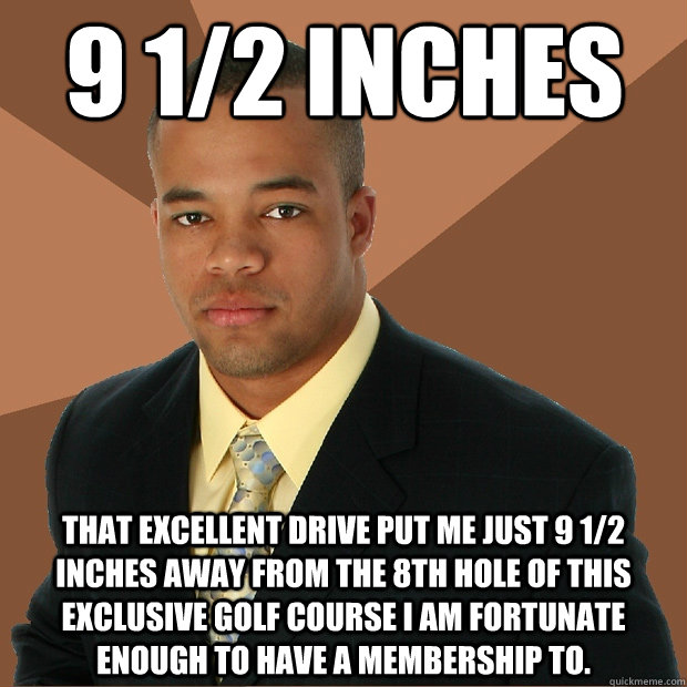 9 1/2 inches That excellent drive put me just 9 1/2 inches away from the 8th hole of this exclusive golf course I am fortunate enough to have a membership to.  Successful Black Man