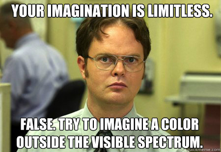 Your imagination is limitless. False. Try to imagine a color outside the visible spectrum.  Dwight