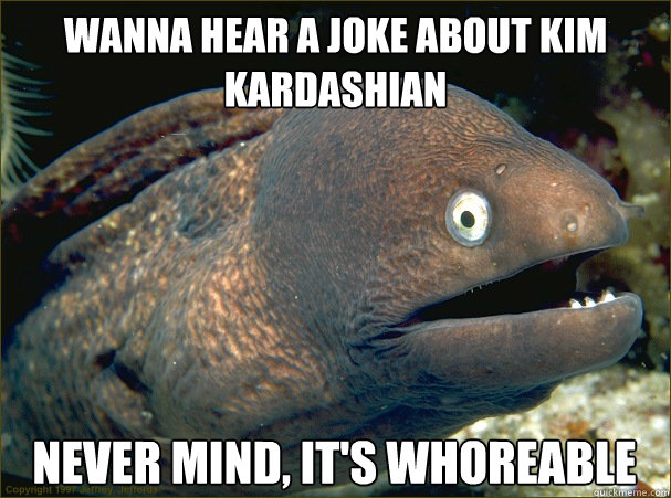 WANNA HEAR A JOKE ABOUT KIM KARDASHIAN NEVER MIND, IT'S WHOREABLE - WANNA HEAR A JOKE ABOUT KIM KARDASHIAN NEVER MIND, IT'S WHOREABLE  Bad Joke Eel