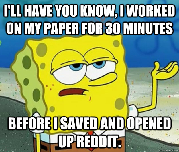 I'll have you know, I worked on my paper for 30 minutes  before I saved and opened up reddit. - I'll have you know, I worked on my paper for 30 minutes  before I saved and opened up reddit.  Tough Spongebob