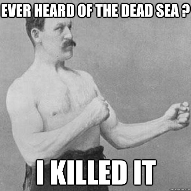 Ever heard of the dead sea ? I Killed it  overly manly man