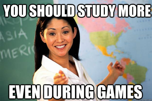 you should study more even during games - you should study more even during games  Unhelpful High School Teacher