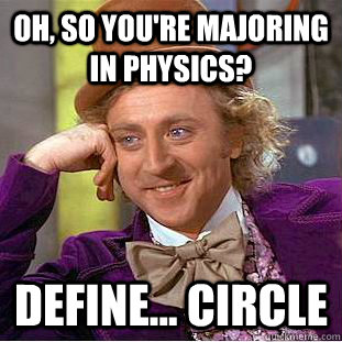 Oh, so you're majoring in physics? define... circle  Creepy Wonka