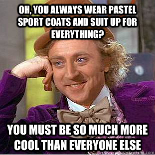 Oh, you always wear pastel sport coats and suit up for everything? You must be so much more cool than everyone else  Condescending Wonka