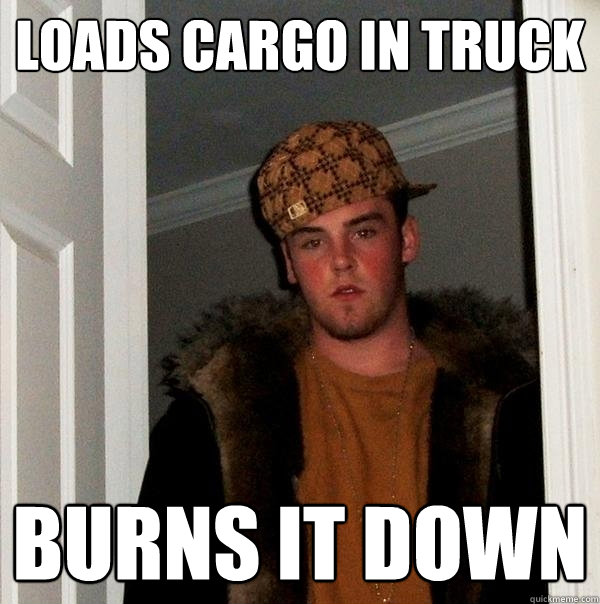 loads cargo in truck burns it down - loads cargo in truck burns it down  Scumbag Steve