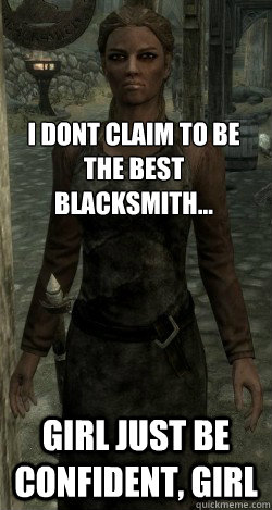 I dont claim to be the best blacksmith... Girl just be confident, girl - I dont claim to be the best blacksmith... Girl just be confident, girl  Insecure Whiterun Blacksmith