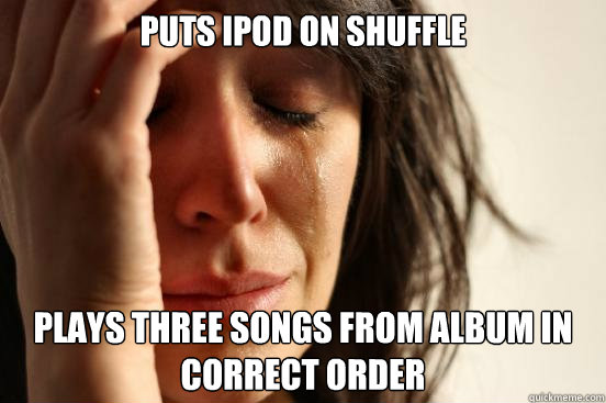 Puts Ipod on shuffle plays three songs from album in correct order  First World Problems