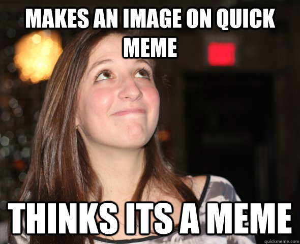 Makes an image on quick meme thinks its a meme - Makes an image on quick meme thinks its a meme  Internet Hubris Hayley