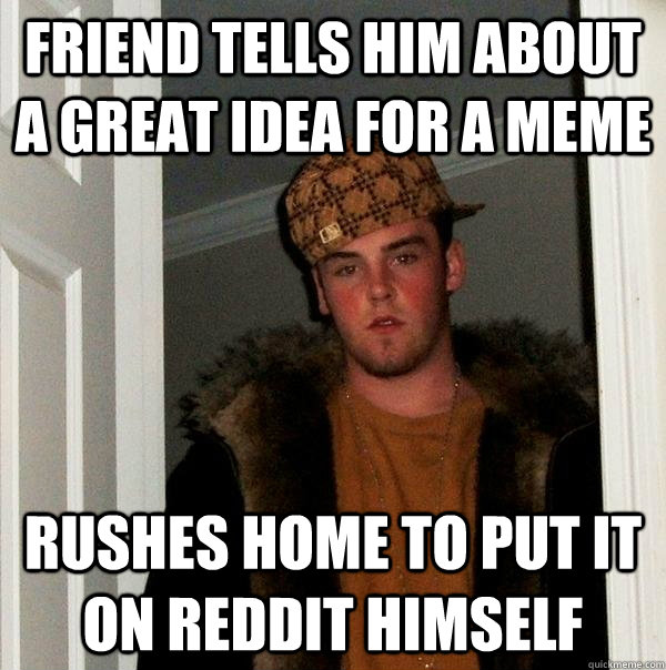 friend tells him about a great idea for a meme rushes home to put it on reddit himself  Scumbag Steve