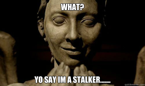 what? yo say im a stalker.......  weeping angel