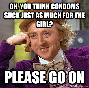 Oh, you think condoms suck just as much for the girl? Please go on - Oh, you think condoms suck just as much for the girl? Please go on  Condescending Wonka