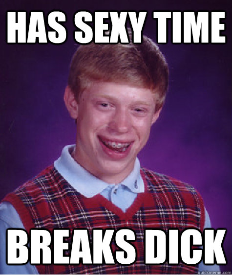 has Sexy time breaks dick  Bad Luck Brian