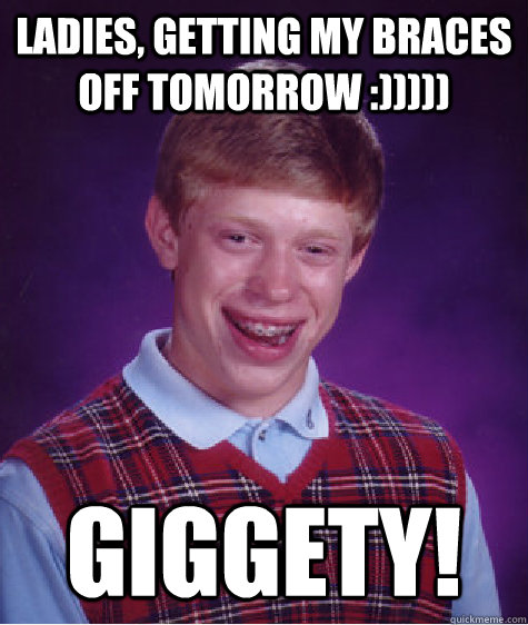 Ladies, getting my braces off tomorrow :))))) Giggety!  Bad Luck Brian