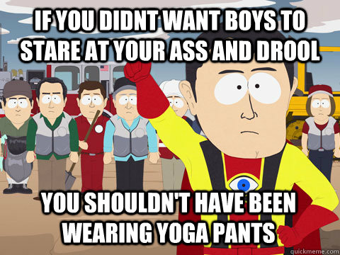 if you didnt want boys to stare at your ass and drool You shouldn't have been wearing yoga pants  Captain Hindsight