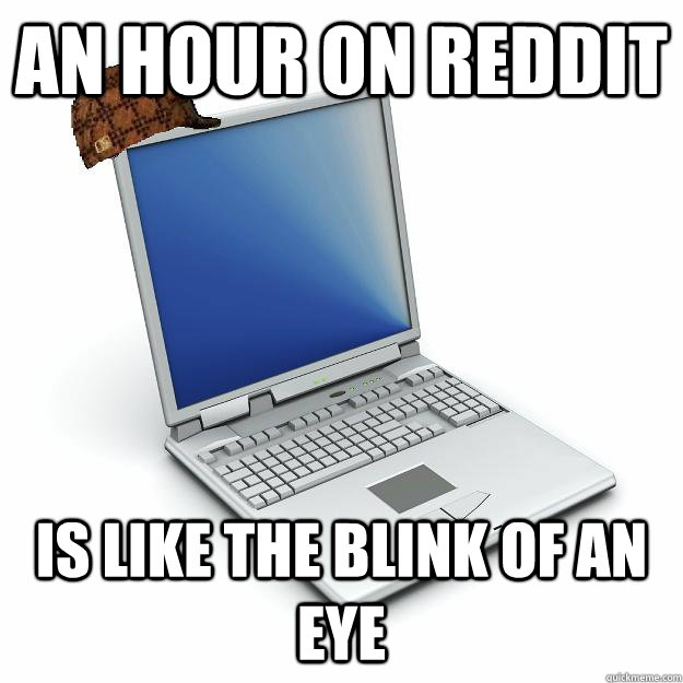 AN hour on reddit Is like the blink of an eye - AN hour on reddit Is like the blink of an eye  Scumbag computer