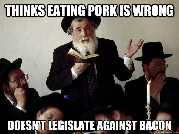 Thinks eating pork is wrong Doesn't legislate against bacon  