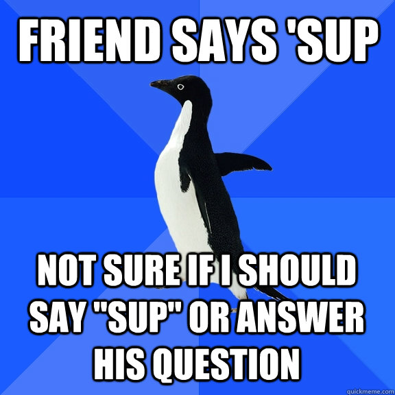 friend says 'sup not sure if i should say 