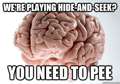 we're playing hide-and-seek? You need to pee  Scumbag Brain