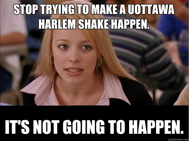 Stop trying to make a uOttawa Harlem Shake happen. It's not going to happen.  Its not going to happen