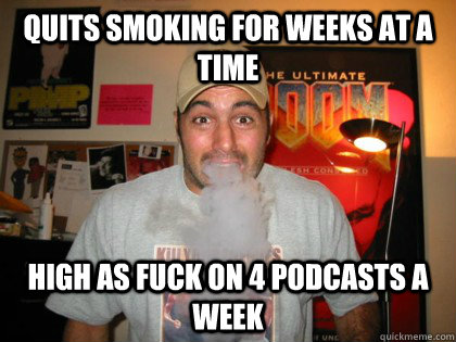 quits smoking for weeks at a time high as fuck on 4 podcasts a week  Joe Rogan